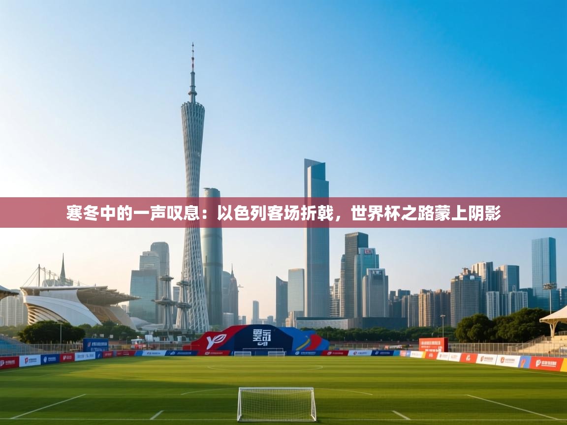 寒冬中的一声叹息：以色列客场折戟，世界杯之路蒙上阴影  第1张