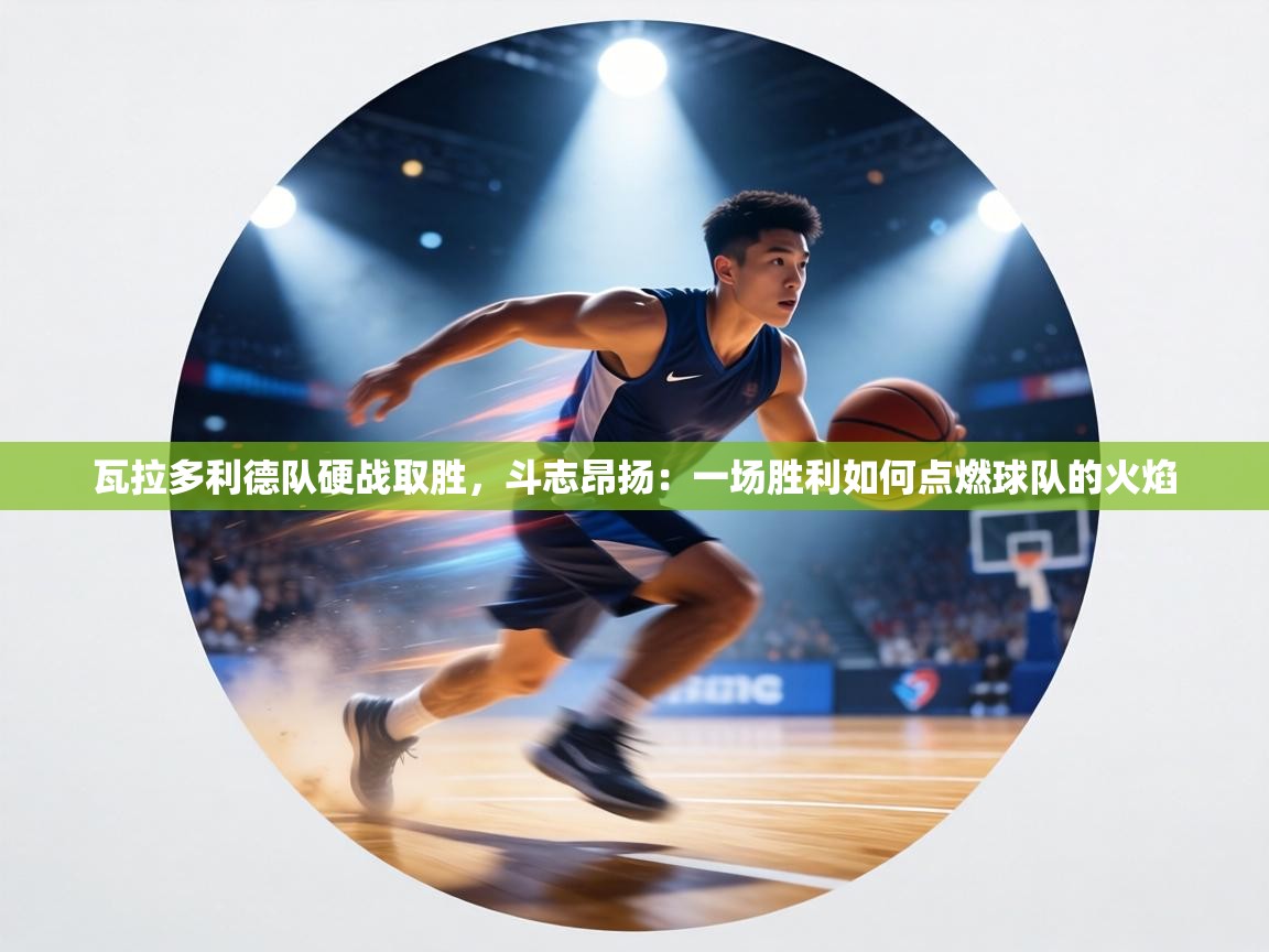 瓦拉多利德队硬战取胜,斗志昂扬:一场胜利如何点燃球队的火焰 第1张